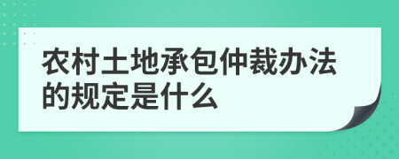 农村土地承包仲裁办法的规定是什么