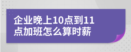 企业晚上10点到11点加班怎么算时薪