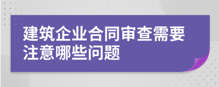 建筑企业合同审查需要注意哪些问题