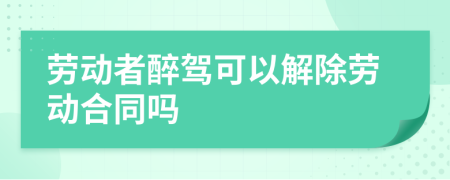 劳动者醉驾可以解除劳动合同吗