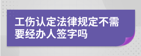 工伤认定法律规定不需要经办人签字吗