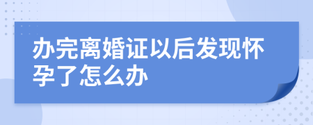 办完离婚证以后发现怀孕了怎么办