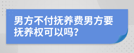 男方不付抚养费男方要抚养权可以吗？