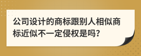 公司设计的商标跟别人相似商标近似不一定侵权是吗？