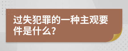 过失犯罪的一种主观要件是什么？