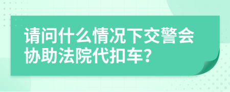 请问什么情况下交警会协助法院代扣车？