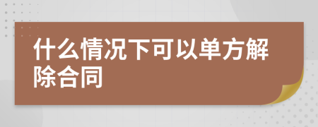 什么情况下可以单方解除合同