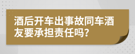 酒后开车出事故同车酒友要承担责任吗？