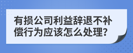 有损公司利益辞退不补偿行为应该怎么处理？