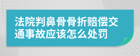 法院判鼻骨骨折赔偿交通事故应该怎么处罚