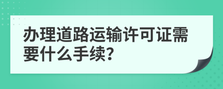 办理道路运输许可证需要什么手续？