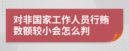 对非国家工作人员行贿数额较小会怎么判