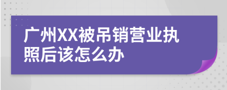 广州XX被吊销营业执照后该怎么办