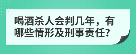 喝酒杀人会判几年，有哪些情形及刑事责任？