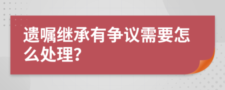 遗嘱继承有争议需要怎么处理？