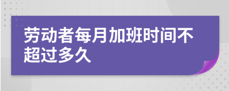 劳动者每月加班时间不超过多久