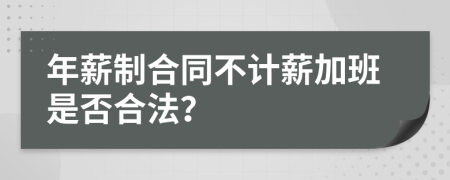 年薪制合同不计薪加班是否合法？