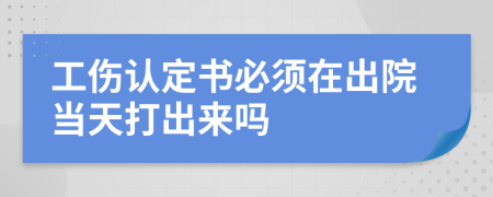 工伤认定书必须在出院当天打出来吗