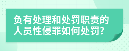 负有处理和处罚职责的人员性侵罪如何处罚?