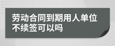 劳动合同到期用人单位不续签可以吗