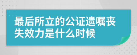 最后所立的公证遗嘱丧失效力是什么时候