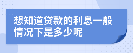 想知道贷款的利息一般情况下是多少呢