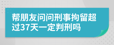 帮朋友问问刑事拘留超过37天一定判刑吗