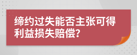 缔约过失能否主张可得利益损失赔偿？