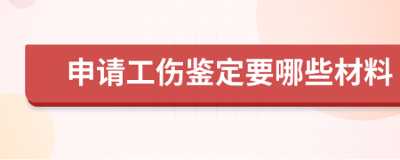 申请工伤鉴定要哪些材料