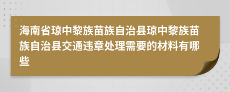 海南省琼中黎族苗族自治县琼中黎族苗族自治县交通违章处理需要的材料有哪些