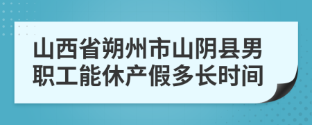 山西省朔州市山阴县男职工能休产假多长时间