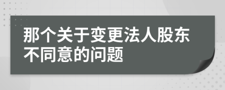 那个关于变更法人股东不同意的问题