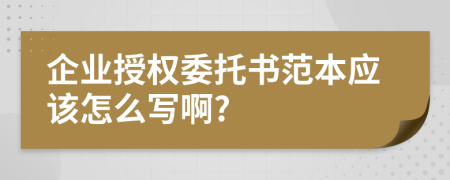 企业授权委托书范本应该怎么写啊?