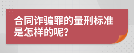 合同诈骗罪的量刑标准是怎样的呢？