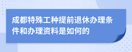 成都特殊工种提前退休办理条件和办理资料是如何的