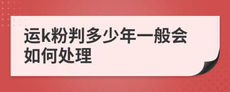 运k粉判多少年一般会如何处理