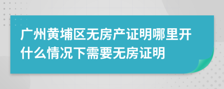 广州黄埔区无房产证明哪里开什么情况下需要无房证明