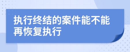 执行终结的案件能不能再恢复执行