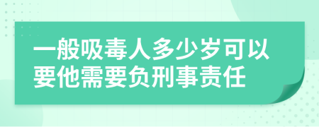 一般吸毒人多少岁可以要他需要负刑事责任