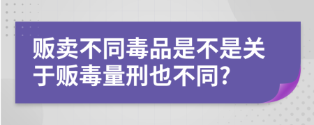 贩卖不同毒品是不是关于贩毒量刑也不同?