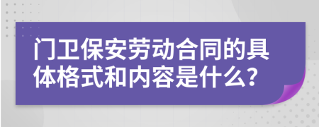 门卫保安劳动合同的具体格式和内容是什么？