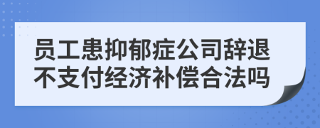 员工患抑郁症公司辞退不支付经济补偿合法吗