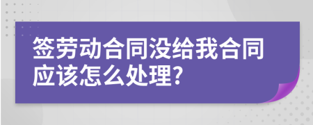 签劳动合同没给我合同应该怎么处理?