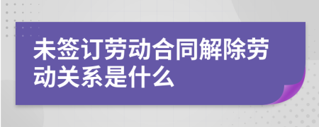 未签订劳动合同解除劳动关系是什么