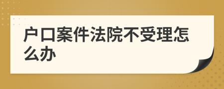 户口案件法院不受理怎么办