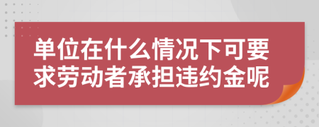 单位在什么情况下可要求劳动者承担违约金呢