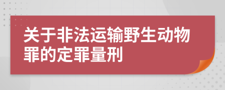 关于非法运输野生动物罪的定罪量刑