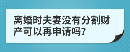 离婚时夫妻没有分割财产可以再申请吗？
