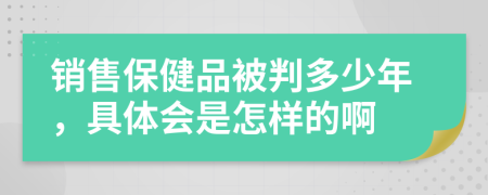 销售保健品被判多少年，具体会是怎样的啊