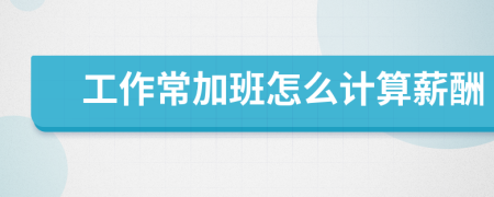 工作常加班怎么计算薪酬